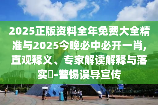 2025正版資料全年免費大全精準(zhǔn)與2025今晚必中必開一肖,直觀釋義、專家解讀解釋與落實?-警惕誤導(dǎo)宣傳
