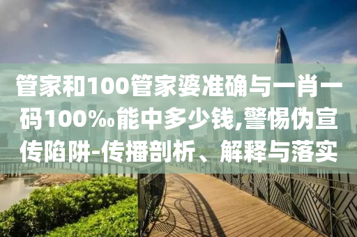 管家和100管家婆準(zhǔn)確與一肖一碼100‰能中多少錢,警惕偽宣傳陷阱-傳播剖析、解釋與落實