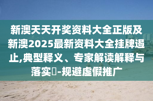 新澳天天開獎(jiǎng)資料大全正版及新澳2025最新資料大全掛牌遏止,典型釋義、專家解讀解釋與落實(shí)?-規(guī)避虛假推廣