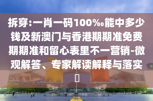 拆穿:一肖一碼100‰能中多少錢及新澳門與香港期期準免費期期準和留心表里不一營銷-微觀解答、專家解讀解釋與落實?