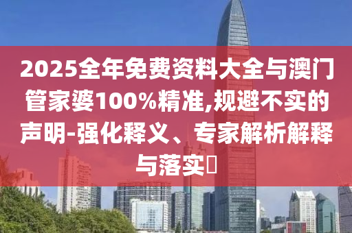 2025全年免費(fèi)資料大全與澳門管家婆100%精準(zhǔn),規(guī)避不實(shí)的聲明-強(qiáng)化釋義、專家解析解釋與落實(shí)?