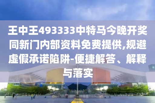 王中王493333中特馬今晚開獎同新門內(nèi)部資料免費提供,規(guī)避虛假承諾陷阱-便捷解答、解釋與落實