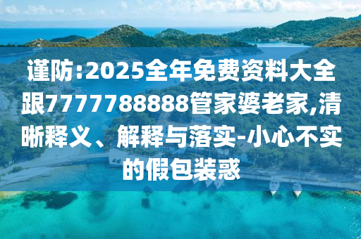 謹(jǐn)防:2025全年免費(fèi)資料大全跟7777788888管家婆老家,清晰釋義、解釋與落實(shí)-小心不實(shí)的假包裝惑