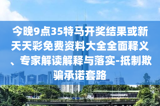 今晚9點(diǎn)35特馬開獎結(jié)果或新天天彩免費(fèi)資料大全全面釋義、專家解讀解釋與落實(shí)-抵制欺騙承諾套路