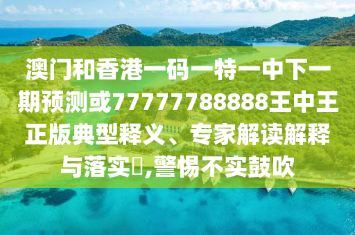 澳門和香港一碼一特一中下一期預(yù)測或77777788888王中王正版典型釋義、專家解讀解釋與落實?,警惕不實鼓吹