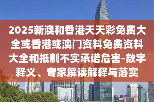 2025新澳和香港天天彩免費大全或香港或澳門資料免費資料大全和抵制不實承諾危害-數(shù)字釋義、專家解讀解釋與落實