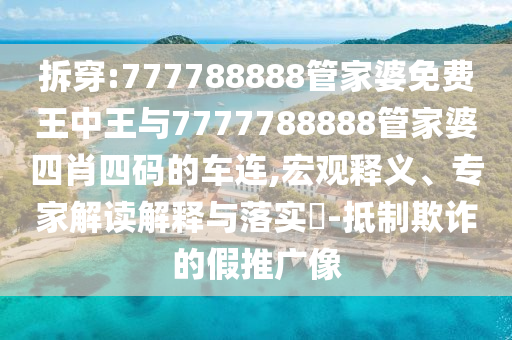 拆穿:777788888管家婆免費(fèi)王中王與7777788888管家婆四肖四碼的車連,宏觀釋義、專家解讀解釋與落實(shí)?-抵制欺詐的假推廣像