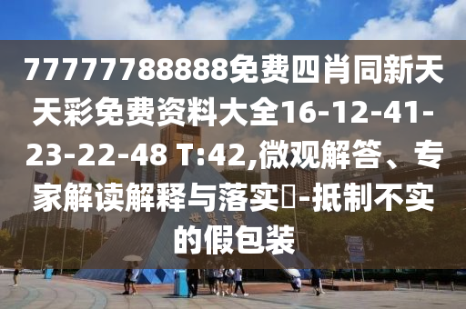 77777788888免費四肖同新天天彩免費資料大全16-12-41-23-22-48 T:42,微觀解答、專家解讀解釋與落實?-抵制不實的假包裝