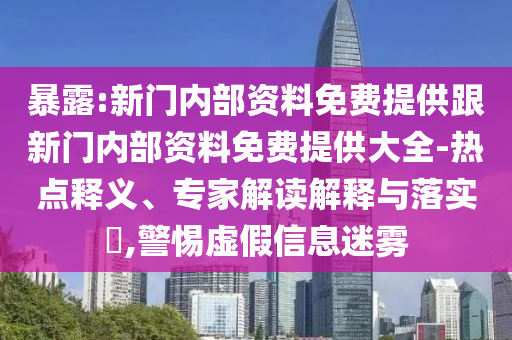 暴露:新門內(nèi)部資料免費(fèi)提供跟新門內(nèi)部資料免費(fèi)提供大全-熱點(diǎn)釋義、專家解讀解釋與落實(shí)?,警惕虛假信息迷霧