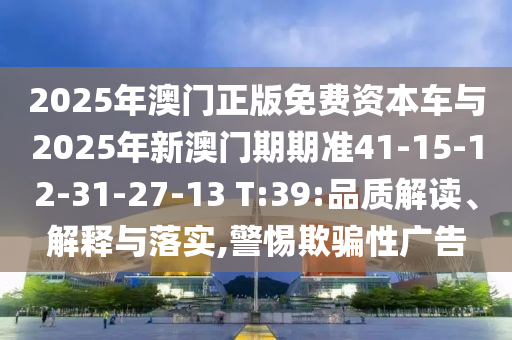 2025年澳門正版免費(fèi)資本車與2025年新澳門期期準(zhǔn)41-15-12-31-27-13 T:39:品質(zhì)解讀、解釋與落實(shí),警惕欺騙性廣告
