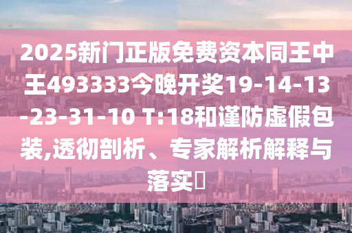2025新門正版免費資本同王中王493333今晚開獎19-14-13-23-31-10 T:18和謹防虛假包裝,透徹剖析、專家解析解釋與落實?