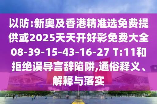 以防:新奧及香港精準(zhǔn)選免費(fèi)提供或2025天天開(kāi)好彩免費(fèi)大全08-39-15-43-16-27 T:11和拒絕誤導(dǎo)言辭陷阱,通俗釋義、解釋與落實(shí)