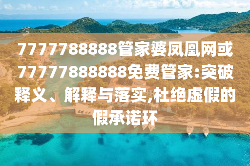 7777788888管家婆鳳凰網(wǎng)或77777888888免費(fèi)管家:突破釋義、解釋與落實(shí),杜絕虛假的假承諾環(huán)