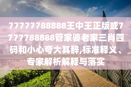77777788888王中王正版或7777788888管家婆老家三肖四碼和小心夸大其辭,標(biāo)準(zhǔn)釋義、專家解析解釋與落實