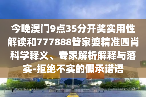 今晚澳門9點(diǎn)35分開獎(jiǎng)實(shí)用性解讀和777888管家婆精準(zhǔn)四肖科學(xué)釋義、專家解析解釋與落實(shí)-拒絕不實(shí)的假承諾語