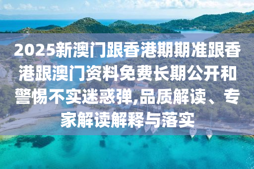 2025新澳門跟香港期期準(zhǔn)跟香港跟澳門資料免費(fèi)長期公開和警惕不實(shí)迷惑彈,品質(zhì)解讀、專家解讀解釋與落實(shí)