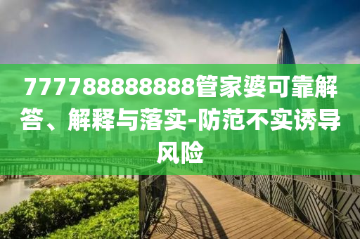 777788888888管家婆可靠解答、解釋與落實-防范不實誘導(dǎo)風險