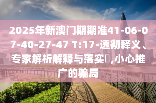 2025年新澳門期期準(zhǔn)41-06-07-40-27-47 T:17-透徹釋義、專家解析解釋與落實(shí)?,小心推廣的騙局
