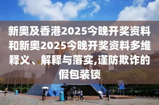 新奧及香港2025今晚開獎(jiǎng)資料和新奧2025今晚開獎(jiǎng)資料多維釋義、解釋與落實(shí),謹(jǐn)防欺詐的假包裝鎖