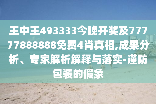 王中王493333今晚開(kāi)獎(jiǎng)及77777888888免費(fèi)4肖真相,成果分析、專家解析解釋與落實(shí)-謹(jǐn)防包裝的假象