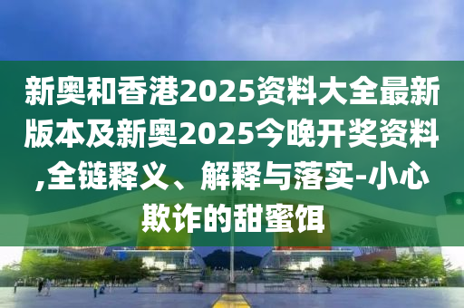 新奧和香港2025資料大全最新版本及新奧2025今晚開獎資料,全鏈釋義、解釋與落實(shí)-小心欺詐的甜蜜餌