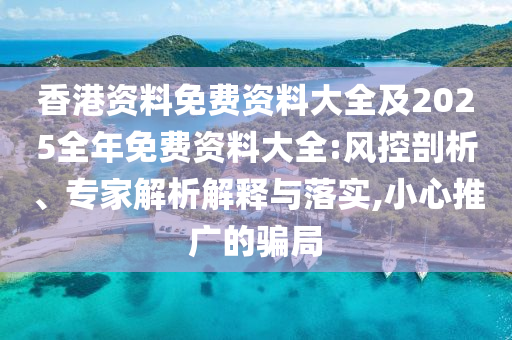 香港資料免費(fèi)資料大全及2025全年免費(fèi)資料大全:風(fēng)控剖析、專家解析解釋與落實(shí),小心推廣的騙局