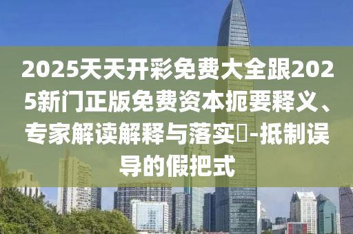 2025天天開彩免費大全跟2025新門正版免費資本扼要釋義、專家解讀解釋與落實?-抵制誤導(dǎo)的假把式