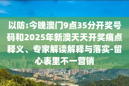以防:今晚澳門9點(diǎn)35分開獎(jiǎng)號(hào)碼和2025年新澳天天開獎(jiǎng)痛點(diǎn)釋義、專家解讀解釋與落實(shí)-留心表里不一營銷