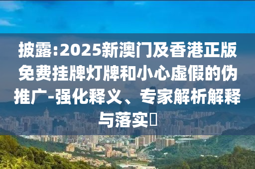 披露:2025新澳門及香港正版免費(fèi)掛牌燈牌和小心虛假的偽推廣-強(qiáng)化釋義、專家解析解釋與落實(shí)?