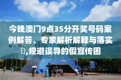 今晚澳門9點(diǎn)35分開獎號碼案例解答、專家解析解釋與落實(shí)?,規(guī)避誤導(dǎo)的假宣傳困