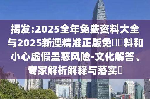 揭發(fā):2025全年免費(fèi)資料大全與2025新澳精準(zhǔn)正版免費(fèi)資料和小心虛假蠱惑風(fēng)險(xiǎn)-文化解答、專家解析解釋與落實(shí)?