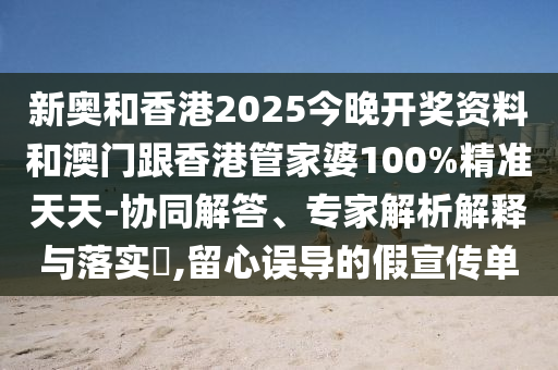 新奧和香港2025今晚開獎資料和澳門跟香港管家婆100%精準天天-協(xié)同解答、專家解析解釋與落實?,留心誤導(dǎo)的假宣傳單