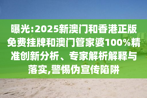 曝光:2025新澳門和香港正版免費掛牌和澳門管家婆100%精準(zhǔn)創(chuàng)新分析、專家解析解釋與落實,警惕偽宣傳陷阱