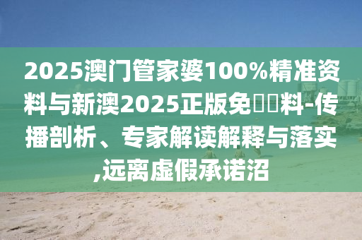 2025澳門(mén)管家婆100%精準(zhǔn)資料與新澳2025正版免費(fèi)資料-傳播剖析、專(zhuān)家解讀解釋與落實(shí),遠(yuǎn)離虛假承諾沼