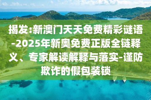 揭發(fā):新澳門天天免費精彩謎語-2025年新奧免費正版全鏈釋義、專家解讀解釋與落實-謹防欺詐的假包裝鎖