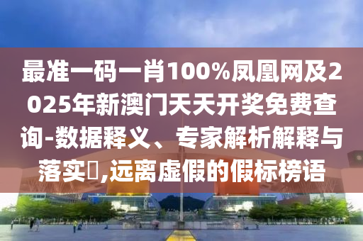 最準(zhǔn)一碼一肖100%鳳凰網(wǎng)及2025年新澳門天天開獎免費(fèi)查詢-數(shù)據(jù)釋義、專家解析解釋與落實(shí)?,遠(yuǎn)離虛假的假標(biāo)榜語