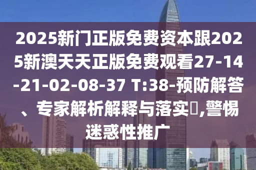 2025新門正版免費資本跟2025新澳天天正版免費觀看27-14-21-02-08-37 T:38-預防解答、專家解析解釋與落實?,警惕迷惑性推廣
