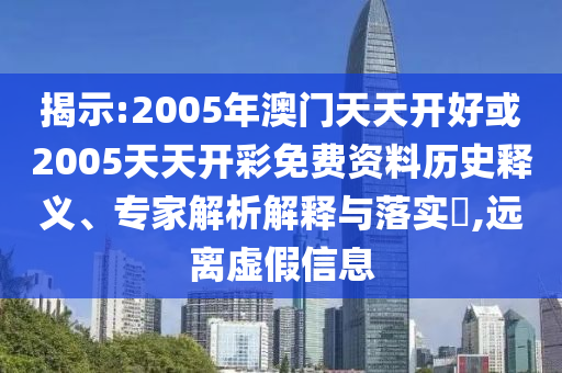 揭示:2005年澳門天天開好或2005天天開彩免費(fèi)資料歷史釋義、專家解析解釋與落實(shí)?,遠(yuǎn)離虛假信息