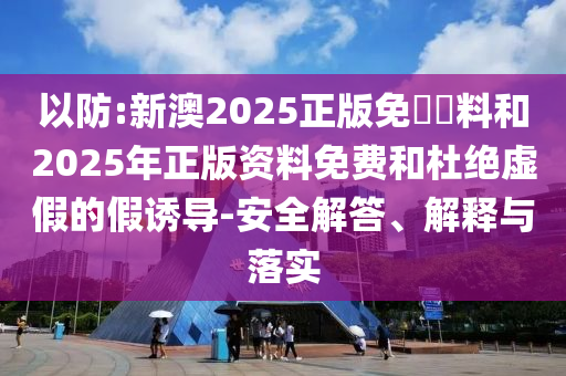 以防:新澳2025正版免費(fèi)資料和2025年正版資料免費(fèi)和杜絕虛假的假誘導(dǎo)-安全解答、解釋與落實(shí)