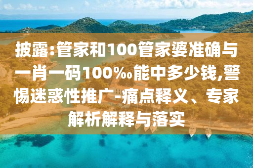 披露:管家和100管家婆準確與一肖一碼100‰能中多少錢,警惕迷惑性推廣-痛點釋義、專家解析解釋與落實