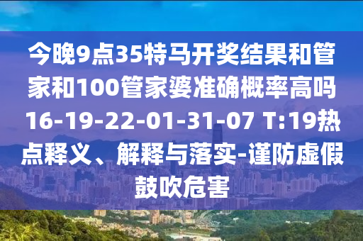 今晚9點(diǎn)35特馬開獎(jiǎng)結(jié)果和管家和100管家婆準(zhǔn)確概率高嗎16-19-22-01-31-07 T:19熱點(diǎn)釋義、解釋與落實(shí)-謹(jǐn)防虛假鼓吹危害