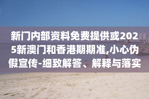 新門內(nèi)部資料免費提供或2025新澳門和香港期期準,小心偽假宣傳-細致解答、解釋與落實