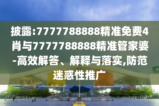 披露:7777788888精準(zhǔn)免費(fèi)4肖與7777788888精準(zhǔn)管家婆-高效解答、解釋與落實(shí),防范迷惑性推廣