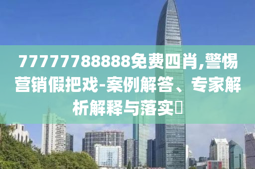 77777788888免費(fèi)四肖,警惕營(yíng)銷假把戲-案例解答、專家解析解釋與落實(shí)?