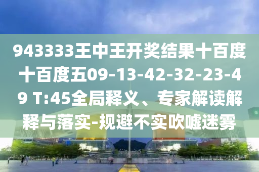 943333王中王開獎(jiǎng)結(jié)果十百度十百度五09-13-42-32-23-49 T:45全局釋義、專家解讀解釋與落實(shí)-規(guī)避不實(shí)吹噓迷霧