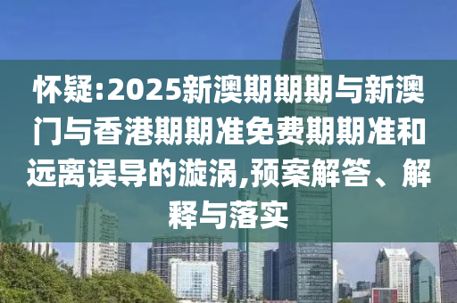 懷疑:2025新澳期期期與新澳門(mén)與香港期期準(zhǔn)免費(fèi)期期準(zhǔn)和遠(yuǎn)離誤導(dǎo)的漩渦,預(yù)案解答、解釋與落實(shí)