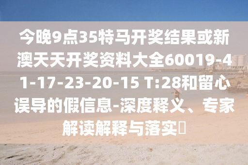 今晚9點(diǎn)35特馬開獎(jiǎng)結(jié)果或新澳天天開獎(jiǎng)資料大全60019-41-17-23-20-15 T:28和留心誤導(dǎo)的假信息-深度釋義、專家解讀解釋與落實(shí)?