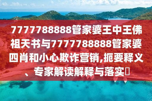 7777788888管家婆王中王佛祖天書與7777788888管家婆四肖和小心欺詐營銷,扼要釋義、專家解讀解釋與落實?