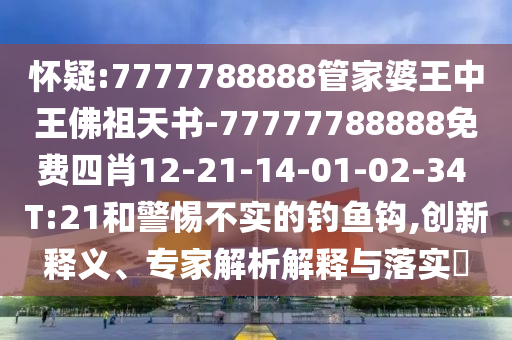 懷疑:7777788888管家婆王中王佛祖天書-77777788888免費(fèi)四肖12-21-14-01-02-34 T:21和警惕不實(shí)的釣魚(yú)鉤,創(chuàng)新釋義、專家解析解釋與落實(shí)?