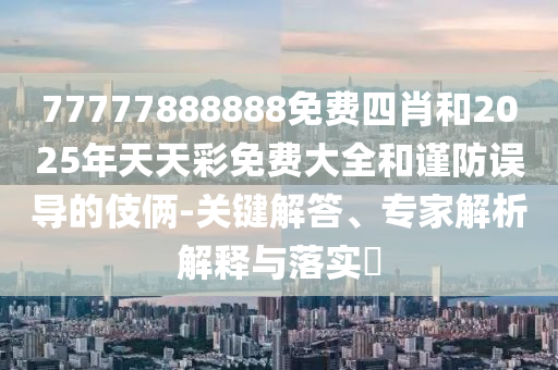 77777888888免費四肖和2025年天天彩免費大全和謹(jǐn)防誤導(dǎo)的伎倆-關(guān)鍵解答、專家解析解釋與落實?